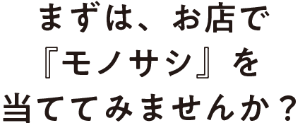 まずは、お店で『モノサシ』を当ててみませんか？